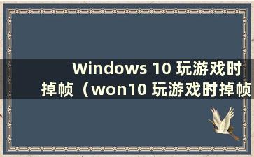 Windows 10 玩游戏时掉帧（won10 玩游戏时掉帧）